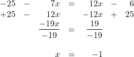 \begin{array}{rrrrrrr} \\ \\ \\ \\ \\ -25&-&7x&=&12x&-&6 \\ +25&-&12x&&-12x&+&25 \\ \midrule &&\dfrac{-19x}{-19}&=&\dfrac{19}{-19}&& \\ \\ &&x&=&-1&& \end{array}