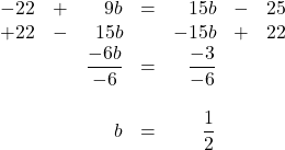 \begin{array}{rrrrrrr} -22&+&9b&=&15b&-&25 \\ +22&-&15b&&-15b&+&22 \\ \midrule &&\dfrac{-6b}{-6}&=&\dfrac{-3}{-6}&& \\ \\ &&b&=&\dfrac{1}{2}&& \end{array}