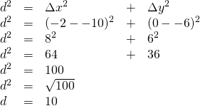 \begin{array}{lllll} \\ \\ \\ \\ \\ \\ d^2&=&\Delta x^2&+&\Delta y^2 \\ d^2&=&(-2--10)^2&+&(0--6)^2 \\ d^2&=&8^2&+&6^2 \\ d^2&=&64&+&36 \\ d^2&=&100&& \\ d^2&=&\sqrt{100}&& \\ d&=&10&& \end{array}