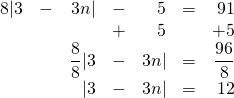 \begin{array}{rrrrrrr} \\ \\ \\ \\ 8|3&-&3n|&-&5&=&91 \\ &&&+&5&&+5 \\ \midrule &&\dfrac{8}{8}|3&-&3n|&=&\dfrac{96}{8} \\ &&|3&-&3n|&=&12 \end{array}