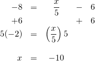 \begin{array}{rrcrr} \\ \\ \\ \\ \\ -8&=&\dfrac{x}{5}&-&6 \\ +6&&&+&6 \\ \midrule 5(-2)&=&\left(\dfrac{x}{5}\right) 5&& \\ \\ x&=&-10&& \end{array}