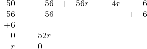 \begin{array}{rrlrrrrrr} \\ \\ \\ \\ 50&=&\phantom{-}56&+&56r&-&4r&-&6 \\ -56&&-56&&&&&+&6 \\ +6&&&&&&&& \\ \midrule 0&=&52r&&&&&& \\ r&=&0&&&&&& \end{array}
