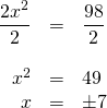 \begin{array}{rrl} \\ \\ \\ \dfrac{2x^2}{2}&=&\dfrac{98}{2} \\ \\ x^2&=&49 \\ x&=& \pm 7 \end{array}