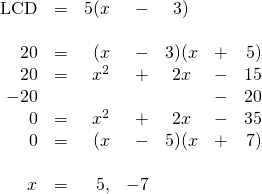 \begin{array}{rrrrcrr} \\ \\ \\ \\ \\ \\ \\ \\ \text{LCD}&=&5(x&-&3)&& \\ \\ 20&=&(x&-&3)(x&+&5) \\ 20&=&x^2&+&2x&-&15 \\ -20&&&&&-&20 \\ \midrule 0&=&x^2&+&2x&-&35 \\ 0&=&(x&-&5)(x&+&7) \\ \\ x&=&5,&-7&&& \end{array}