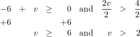 \begin{array}{rrrrrcrrr} \\ \\ -6&+&v&\ge &0&\text{and}&\dfrac{2v}{2}&>&\dfrac{4}{2} \\ +6&&&&+6&&&& \\ \midrule &&v&\ge &6&\text{and}&v&>&2 \end{array}