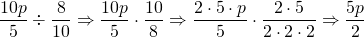 \dfrac{10p}{5}\div \dfrac{8}{10}\Rightarrow \dfrac{10p}{5}\cdot \dfrac{10}{8}\Rightarrow \dfrac{\cancel{2}\cdot 5\cdot p}{\cancel{5}}\cdot \dfrac{\cancel{2} \cdot \cancel{5}}{2\cdot \cancel{2} \cdot \cancel{2}}\Rightarrow \dfrac{5p}{2}