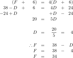 \begin{array}{rrrrrrr} (F&+&6)&=&4(D&+&6) \\ 38-D&+&6\phantom{)}&=&4D&+&24 \\ -24+D&&&&+D&-&24 \\ \midrule &&20&=&5D&& \\ \\ &&D&=&\dfrac{20}{5}&=&4 \\ \\ &&\therefore F&=&38&-&D \\ &&F&=&38&-&4 \\ &&F&=&34&& \end{array}