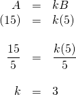 \begin{array}{rrl} \\ \\ \\ \\ \\ \\ A&=&kB \\ (15)&=&k(5) \\ \\ \dfrac{15}{5}&=&\dfrac{k(5)}{5} \\ \\ k&=&3 \end{array}