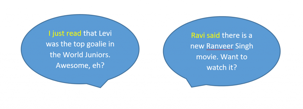 Informal Referencing Example 1: I just read that Levi was the top goalie in the World Juniors. Awesome, eh? Example 2: Ravi said there is a new Ranveer Singh movie. Want to watch it?